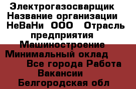 Электрогазосварщик › Название организации ­ НеВаНи, ООО › Отрасль предприятия ­ Машиностроение › Минимальный оклад ­ 70 000 - Все города Работа » Вакансии   . Белгородская обл.